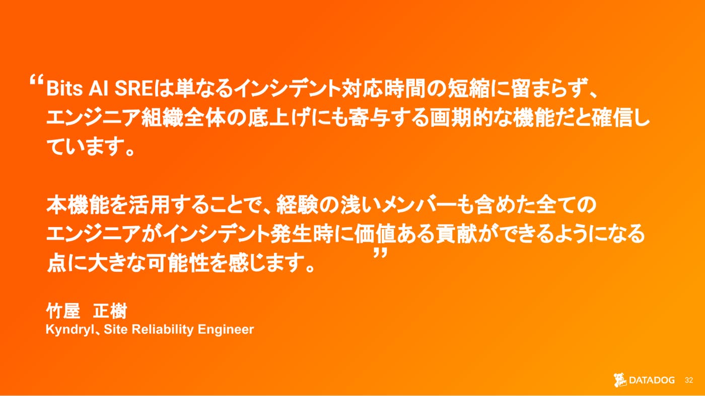 Bits AI SRE が組織全体のインシデント対応力向上に与える影響を説明する キンドリル 竹屋様のコメントを紹介するスライド。 Bits AI SRE が組織全体のインシデント対応力向上に与える影響を説明する キンドリル 竹屋様のコメントを紹介するスライド。